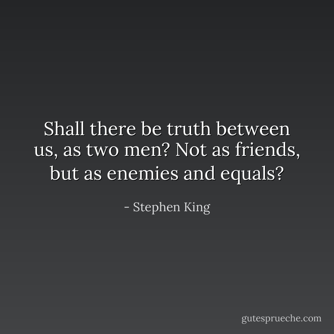 Shall there be truth between us, as two men? Not as friends, but as enemies and equals? - Stephen King