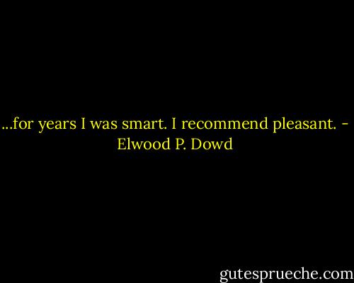 ...for years I was smart. I recommend pleasant. - Elwood P. Dowd