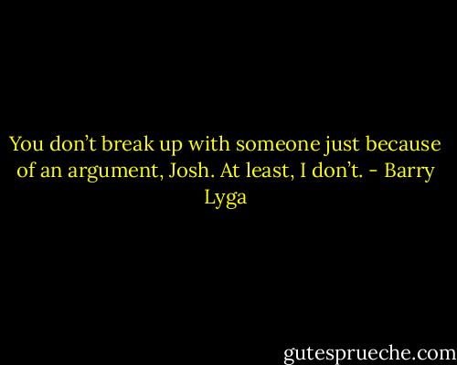 You don’t break up with someone just because of an argument, Josh. At least, I don’t. - Barry Lyga