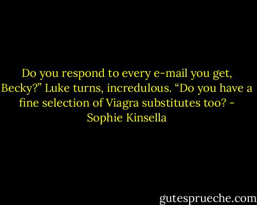 Do you respond to every e-mail you get, Becky?” Luke turns, incredulous. “Do you have a fine selection of Viagra substitutes too? - Sophie Kinsella