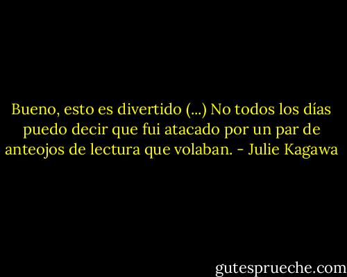 Bueno, esto es divertido (...) No todos los días puedo decir que fui atacado por un par de anteojos de lectura que volaban. - Julie Kagawa