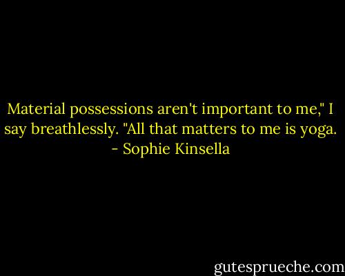 Material possessions aren't important to me," I say breathlessly. "All that matters to me is yoga. - Sophie Kinsella