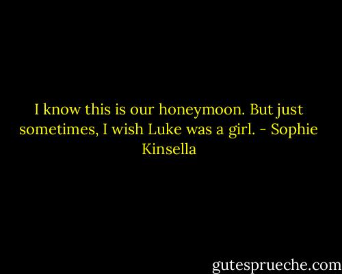 I know this is our honeymoon. But just sometimes, I wish Luke was a girl. - Sophie Kinsella