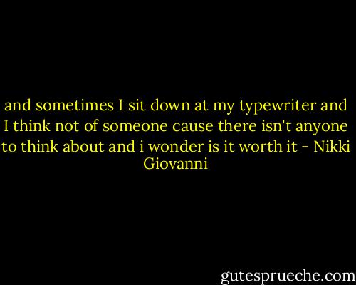 and sometimes I sit<br />down at my typewriter<br />and I think<br />not of someone<br />cause there isn't anyone<br />to think<br />about and i wonder<br />is it worth it - Nikki Giovanni