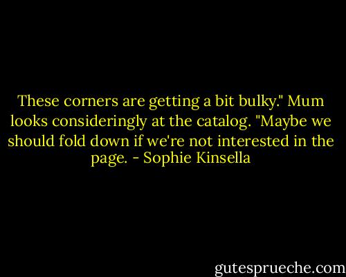 These corners are getting a bit bulky." Mum looks consideringly at the catalog. "Maybe we should fold down if we're not interested in the page. - Sophie Kinsella