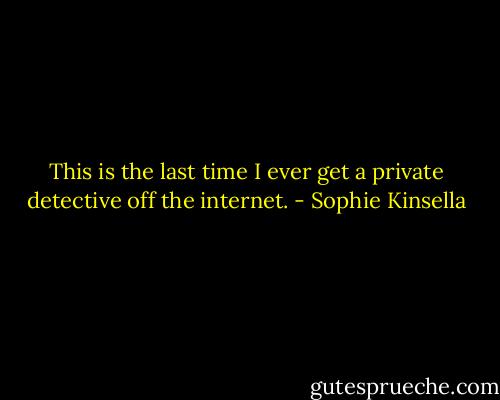 This is the last time I ever get a private detective off the internet. - Sophie Kinsella