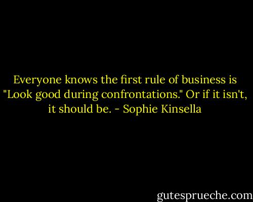 Everyone knows the first rule of business is "Look good during confrontations." Or if it isn't, it should be. - Sophie Kinsella