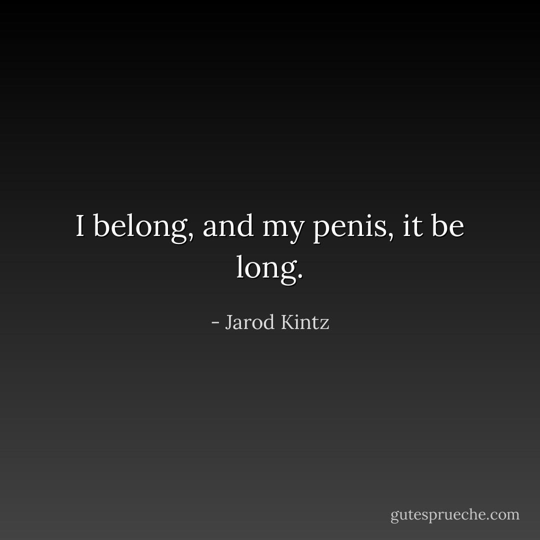 I belong, and my penis, it be long. - Jarod Kintz