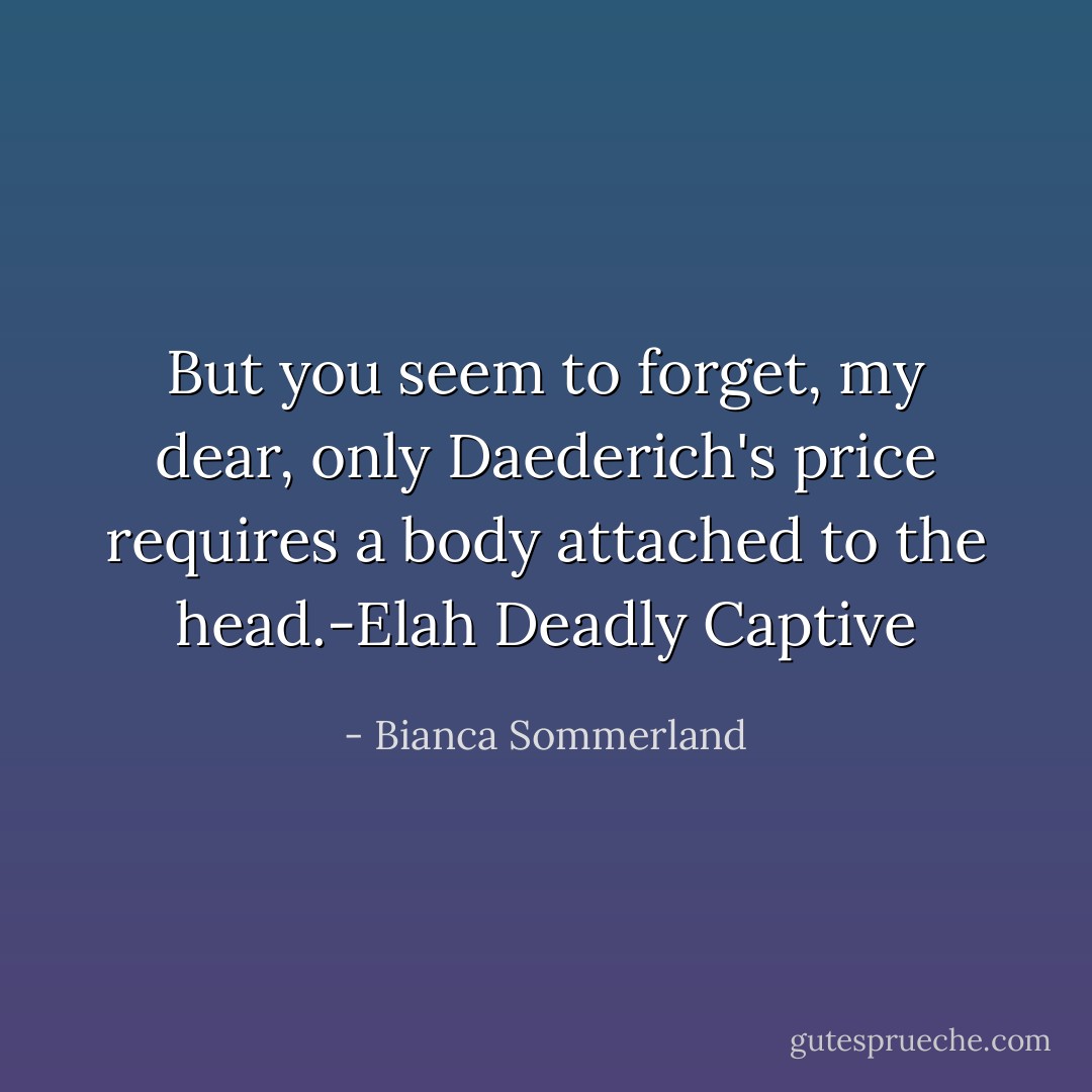 But you seem to forget, my dear, only Daederich's price requires a body attached to the head.-Elah Deadly Captive - Bianca Sommerland