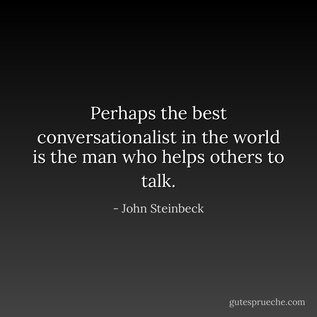 Perhaps the best conversationalist in the world is the man who helps others to talk. - John Steinbeck