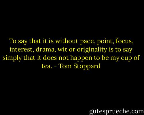 To say that it is without pace, point, focus, interest, drama, wit or originality is to say simply that it does not happen to be my cup of tea. - Tom Stoppard