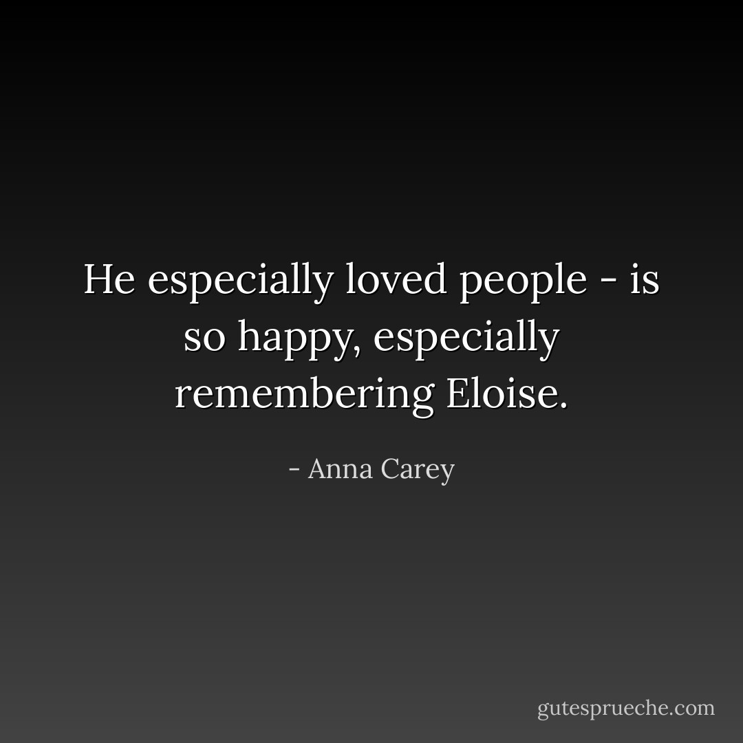 He especially loved people - is so happy, especially remembering Eloise. - Anna Carey