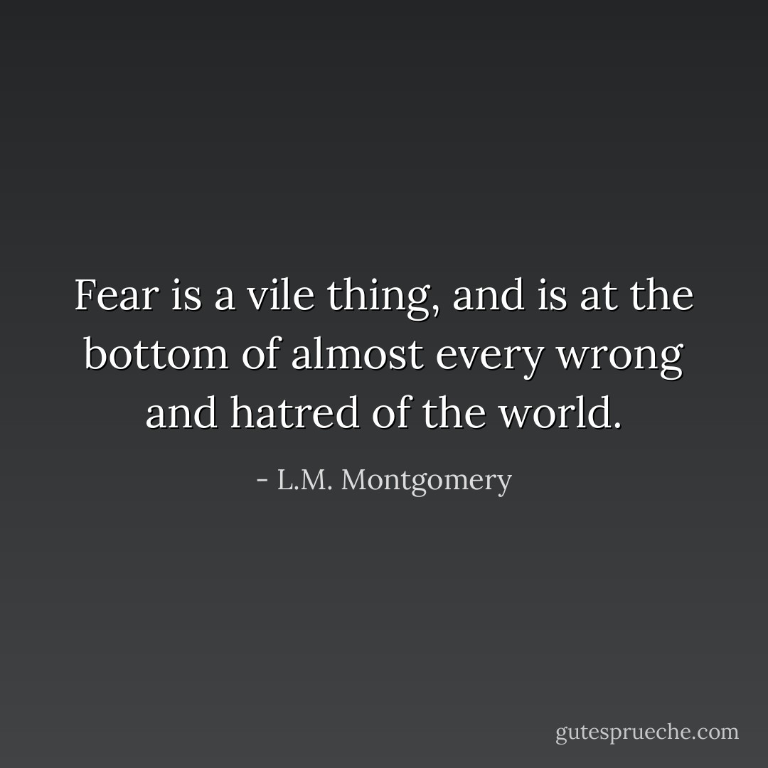 Fear is a vile thing, and is at the bottom of almost every wrong and hatred of the world. - L.M. Montgomery