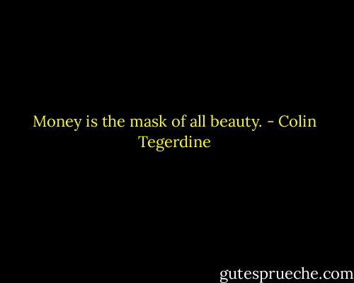Money is the mask of all beauty. - Colin Tegerdine