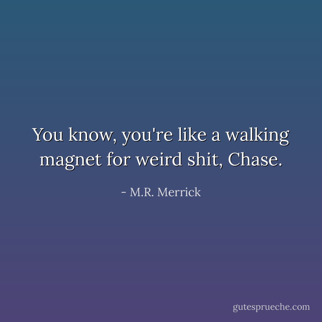 You know, you're like a walking magnet for weird shit, Chase. - M.R. Merrick