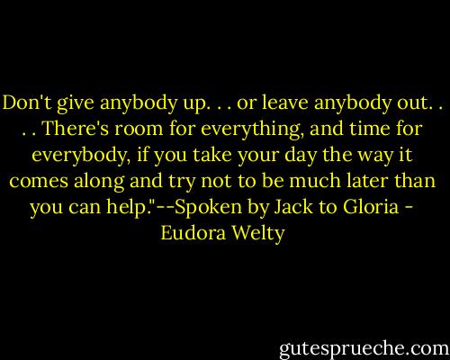 Don't give anybody up. . . or leave anybody out. . . . There's room for everything, and time for everybody, if you take your day the way it comes along and try not to be much later than you can help."--Spoken by Jack to Gloria - Eudora Welty