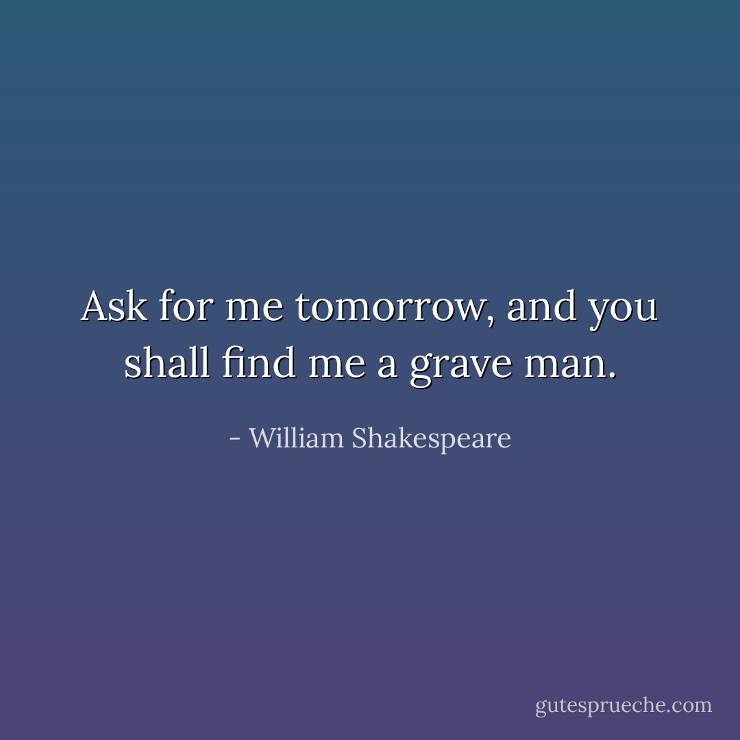 Ask for me tomorrow, and you shall find me a grave man. - William Shakespeare