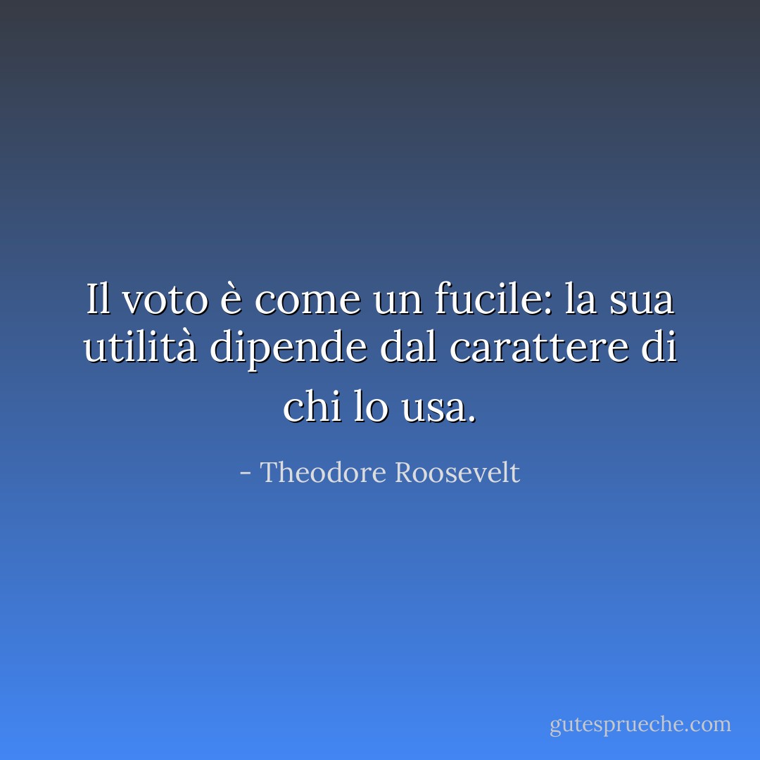 Il voto è come un fucile: la sua utilità dipende dal carattere di chi lo usa. - Theodore Roosevelt