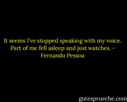It seems I’ve stopped speaking with my voice. Part of me fell asleep and just watches. - Fernando Pessoa