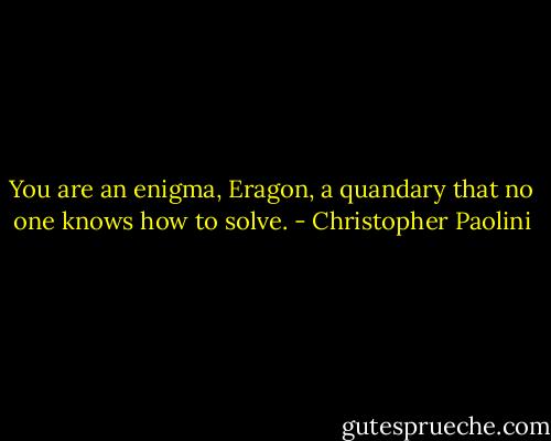 You are an enigma, Eragon, a quandary that no one knows how to solve. - Christopher Paolini