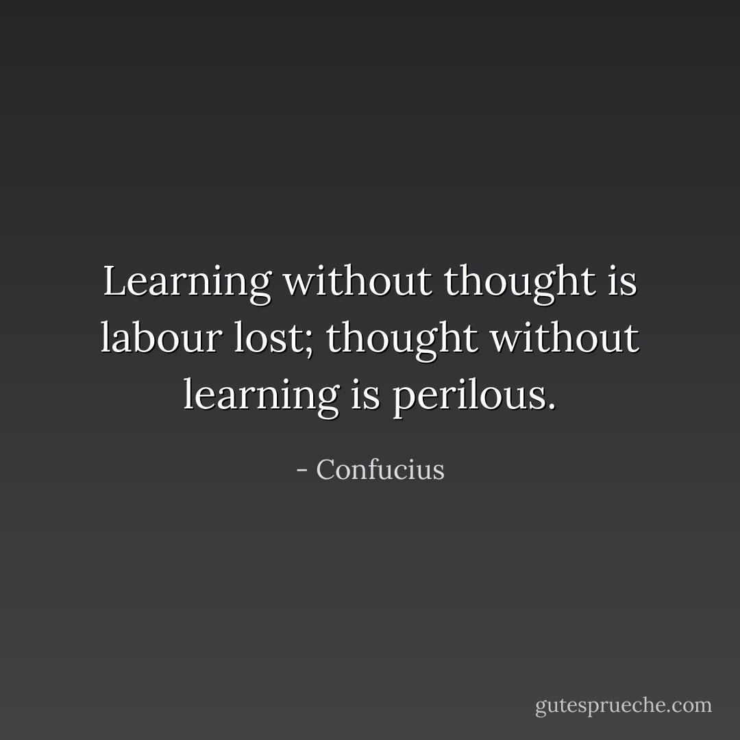Learning without thought is labour lost; thought without learning is perilous. - Confucius