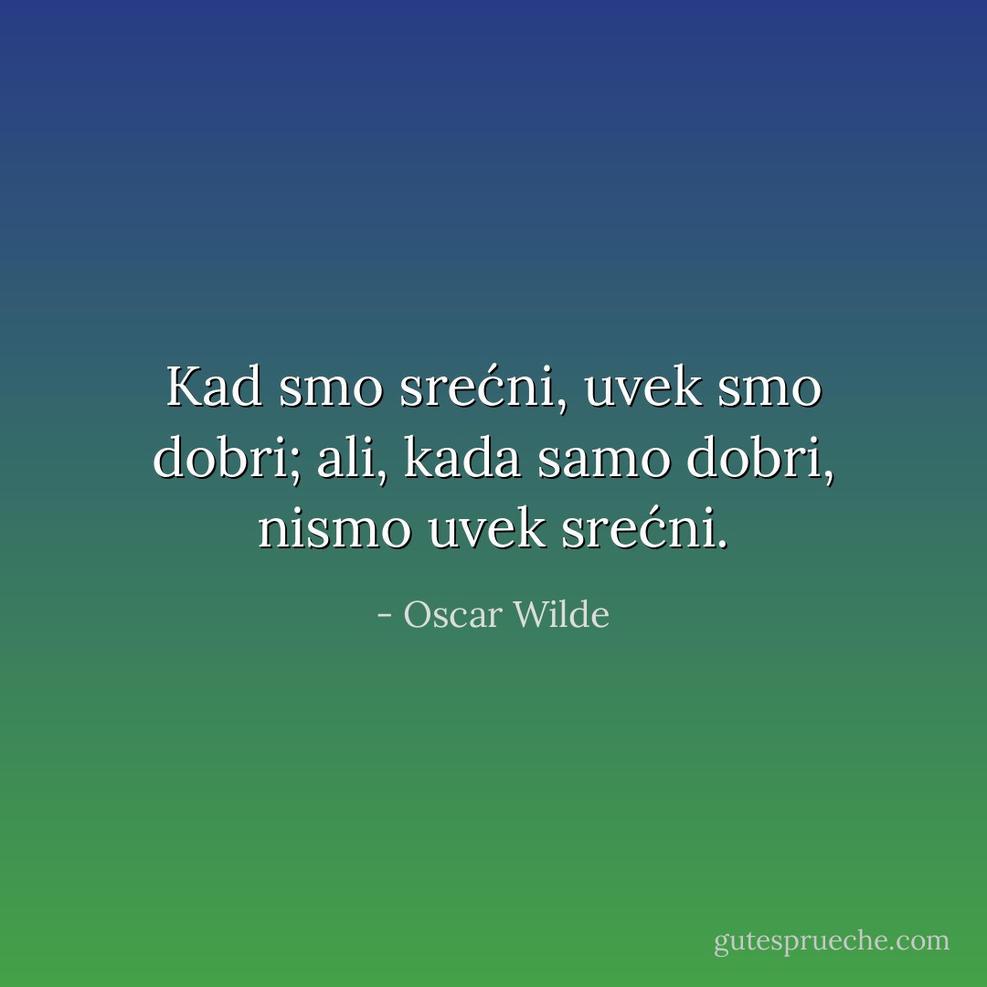 Kad smo srećni, uvek smo dobri; ali, kada samo dobri, nismo uvek srećni. - Oscar Wilde