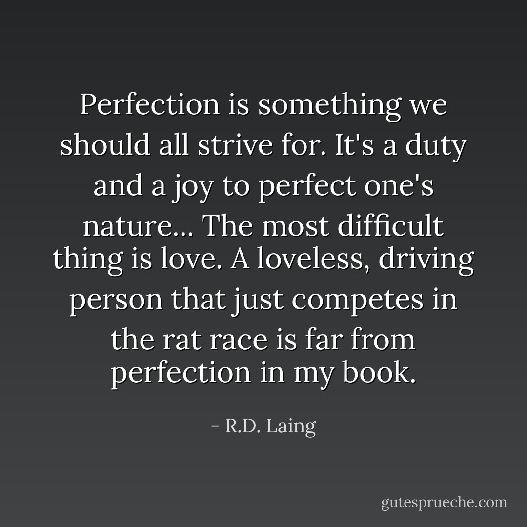 Perfection is something we should all strive for. It's a duty and a joy to perfect one's nature... The most difficult thing is love. A loveless, driving person that just competes in the rat race is far from perfection in my book. - R.D. Laing