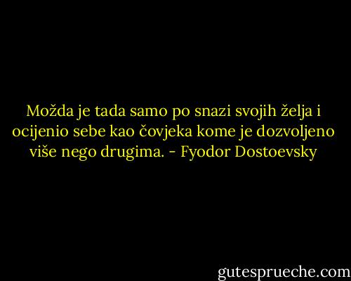 Možda je tada samo po snazi svojih želja i ocijenio sebe kao čovjeka kome je dozvoljeno više nego drugima. - Fyodor Dostoevsky