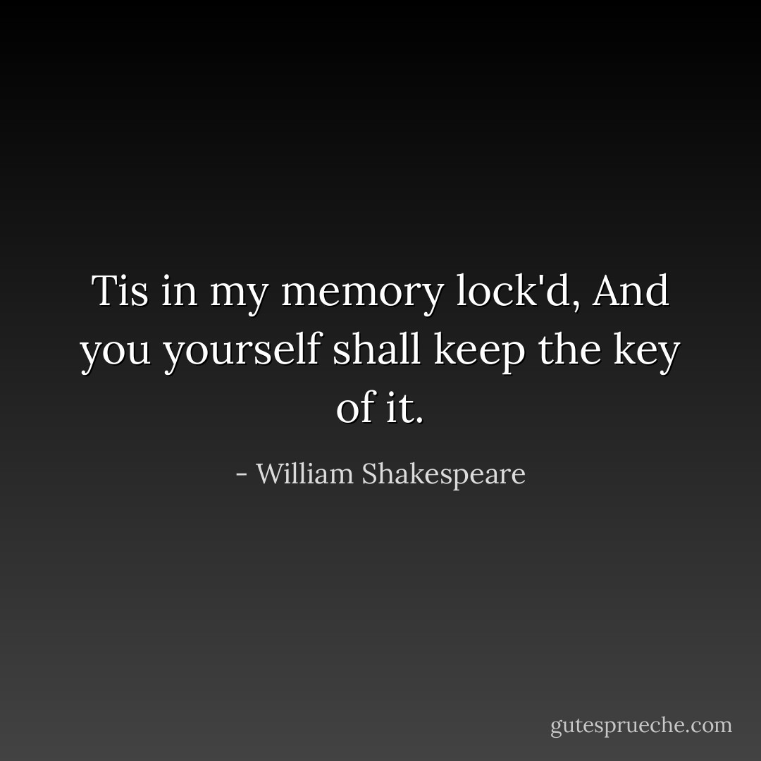 Tis in my memory lock'd,<br />And you yourself shall keep the key of it. - William Shakespeare