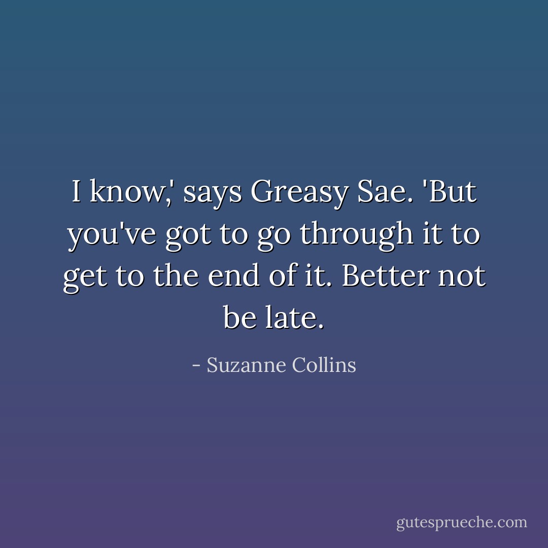 I know,' says Greasy Sae. 'But you've got to go through it to get to the end of it. Better not be late. - Suzanne Collins