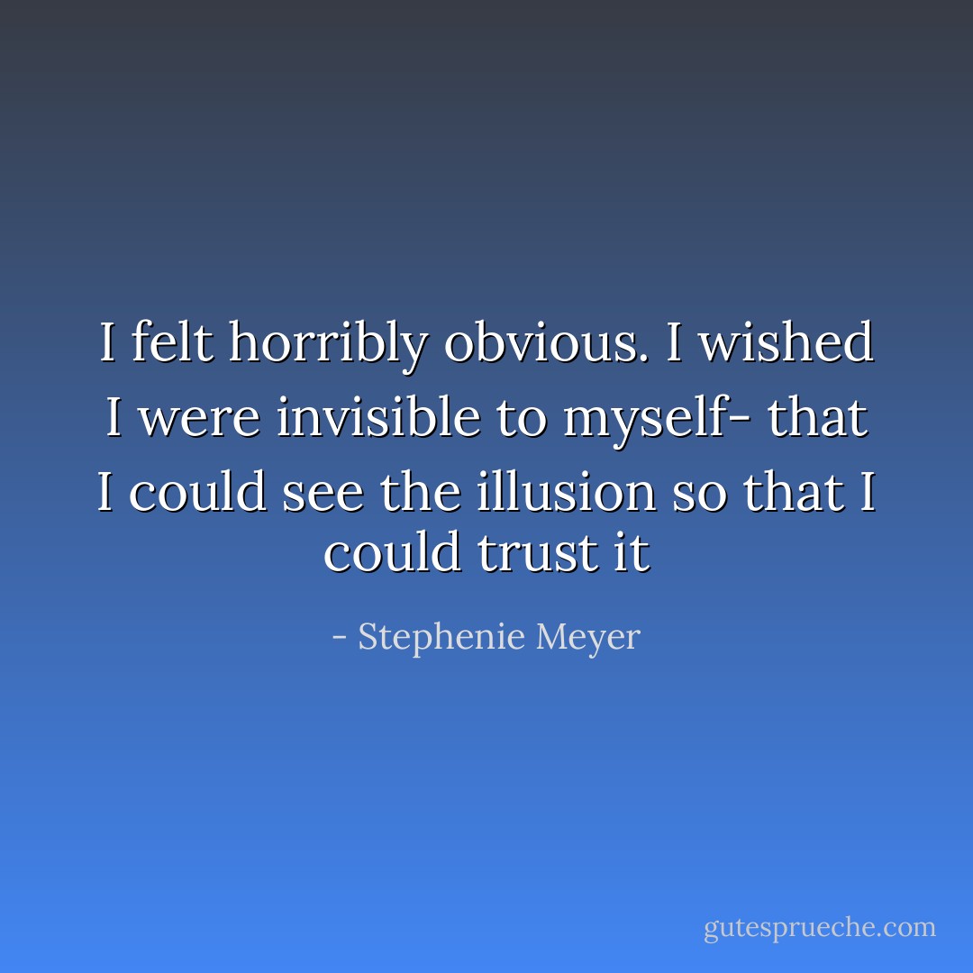 I felt horribly obvious. I wished I were invisible to <i>myself</i>- that I could see the illusion so that I could trust it - Stephenie Meyer