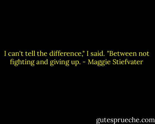 I can't tell the difference," I said. "Between not fighting and giving up. - Maggie Stiefvater