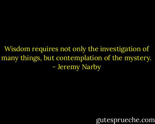 Wisdom requires not only the investigation of many things, but contemplation of the mystery. - Jeremy Narby