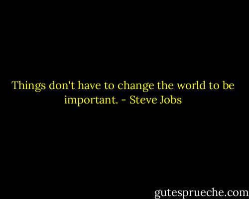 Things don't have to change the world to be important. - Steve Jobs
