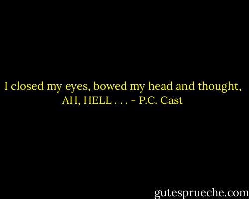 I closed my eyes, bowed my head and thought, AH, HELL . . . - P.C. Cast