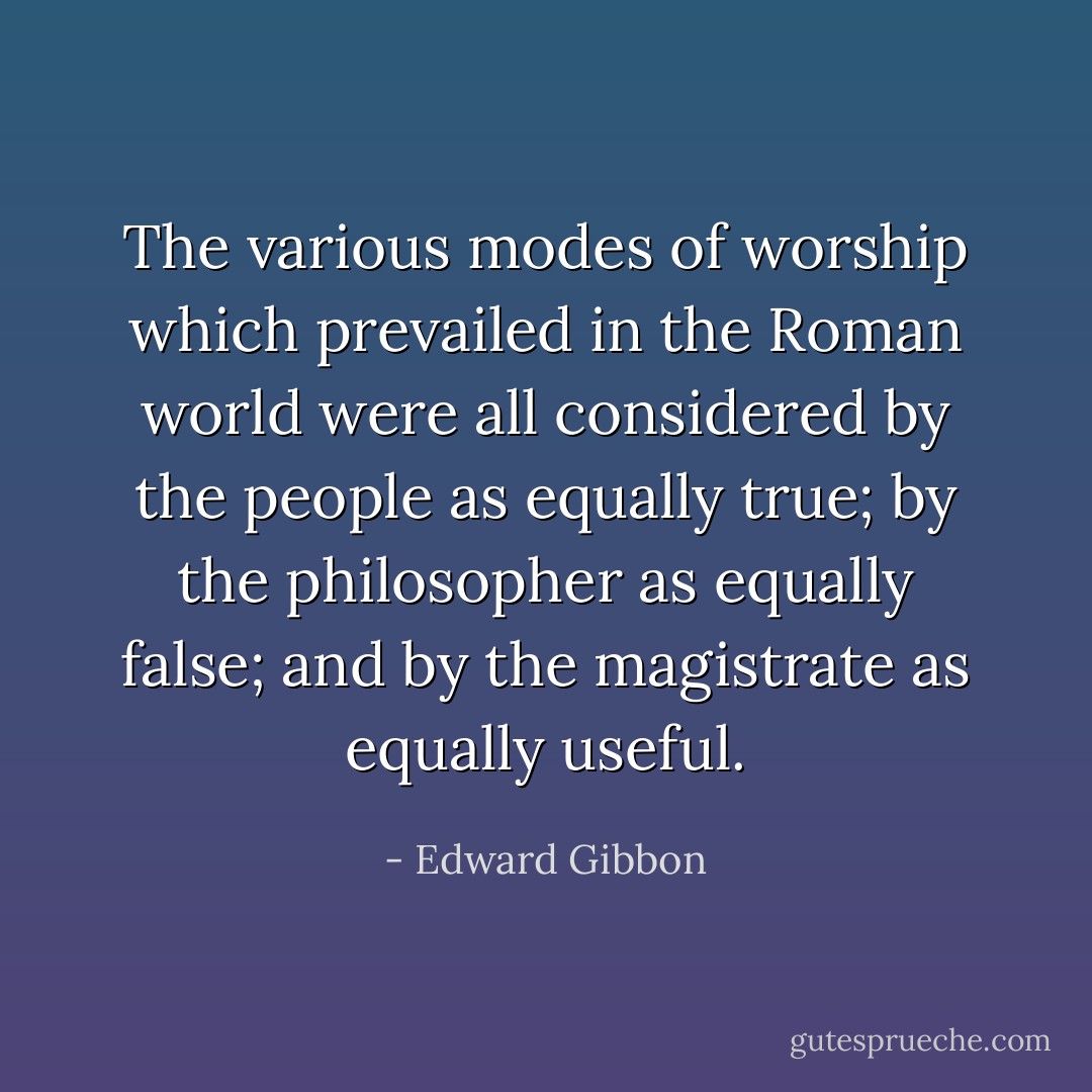 The various modes of worship which prevailed in the Roman world were all considered by the people as equally true; by the philosopher as equally false; and by the magistrate as equally useful. - Edward Gibbon