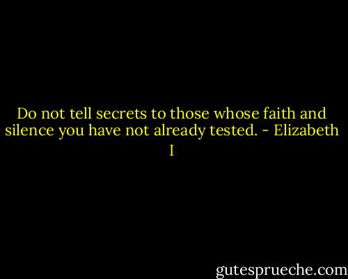 Do not tell secrets to those whose faith and silence you have not already tested. - Elizabeth I