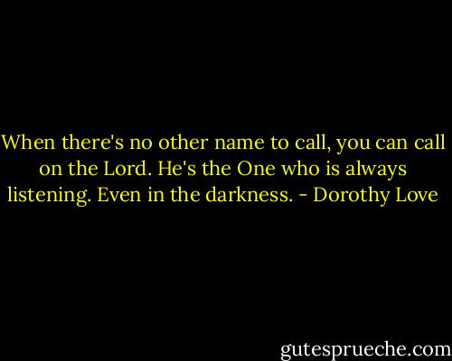 When there's no other name to call, you can call on the Lord. He's the One who is always listening. Even in the darkness. - Dorothy Love