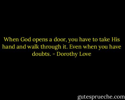 When God opens a door, you have to take His hand and walk through it. Even when you have doubts. - Dorothy Love
