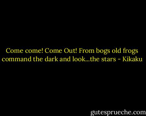 Come come! Come Out!<br />From bogs old frogs command the dark<br />and look...the stars - Kikaku
