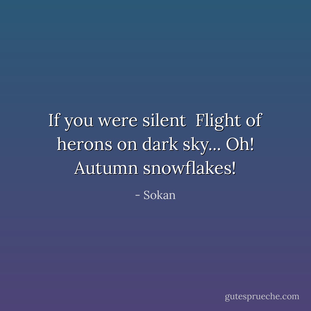 If you were silent <br />Flight of herons on dark sky...<br />Oh! Autumn snowflakes! - Sokan