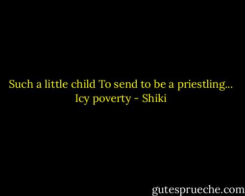 Such a little child<br />To send to be a priestling...<br />Icy poverty - Shiki