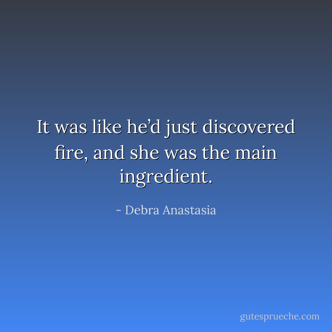 It was like he’d just discovered fire, and she was the main ingredient. - Debra Anastasia