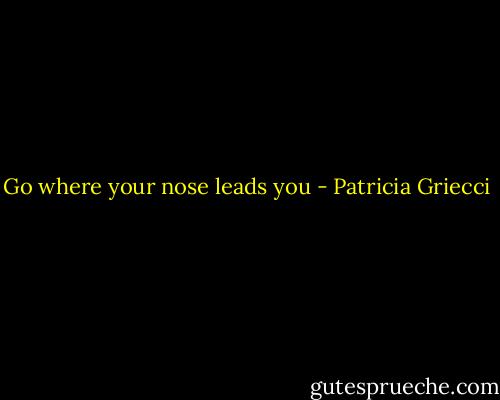 Go where your nose leads you - Patricia Griecci