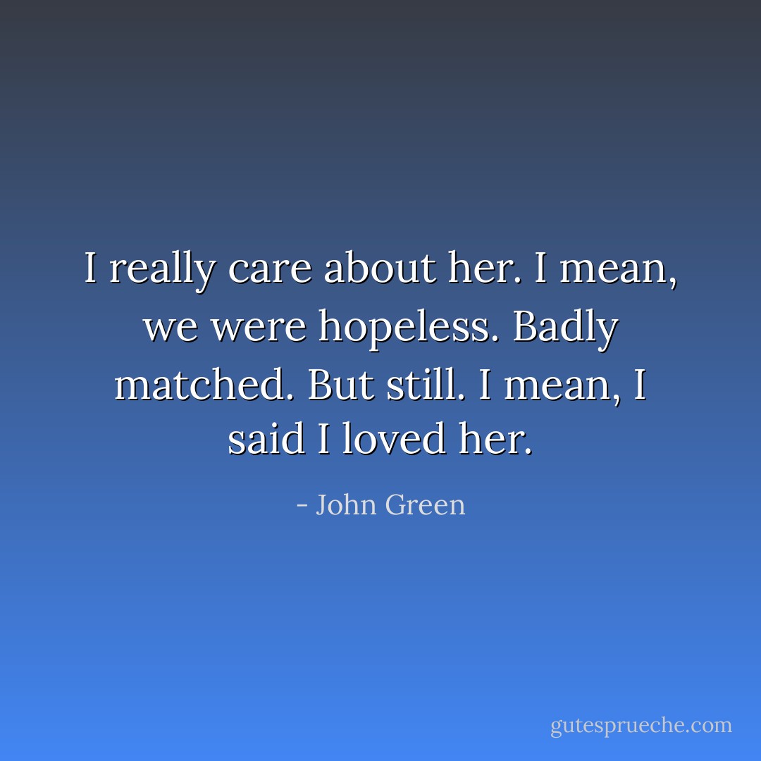 I really care about her. I mean, we were hopeless. Badly matched. But still. I mean, I said I loved her. - John Green