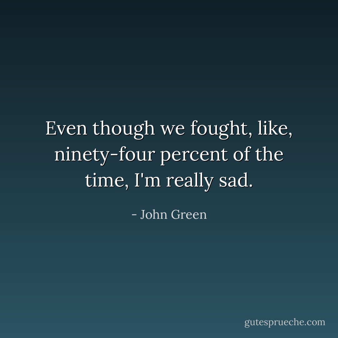 Even though we fought, like, ninety-four percent of the time, I'm really sad. - John Green