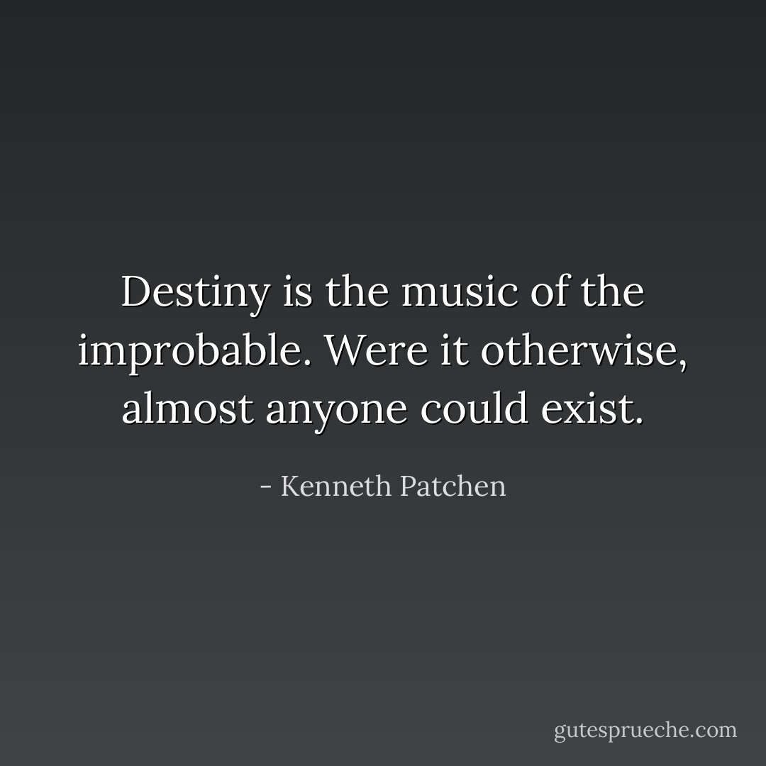 Destiny is the music of the improbable. Were it otherwise, almost anyone could exist. - Kenneth Patchen