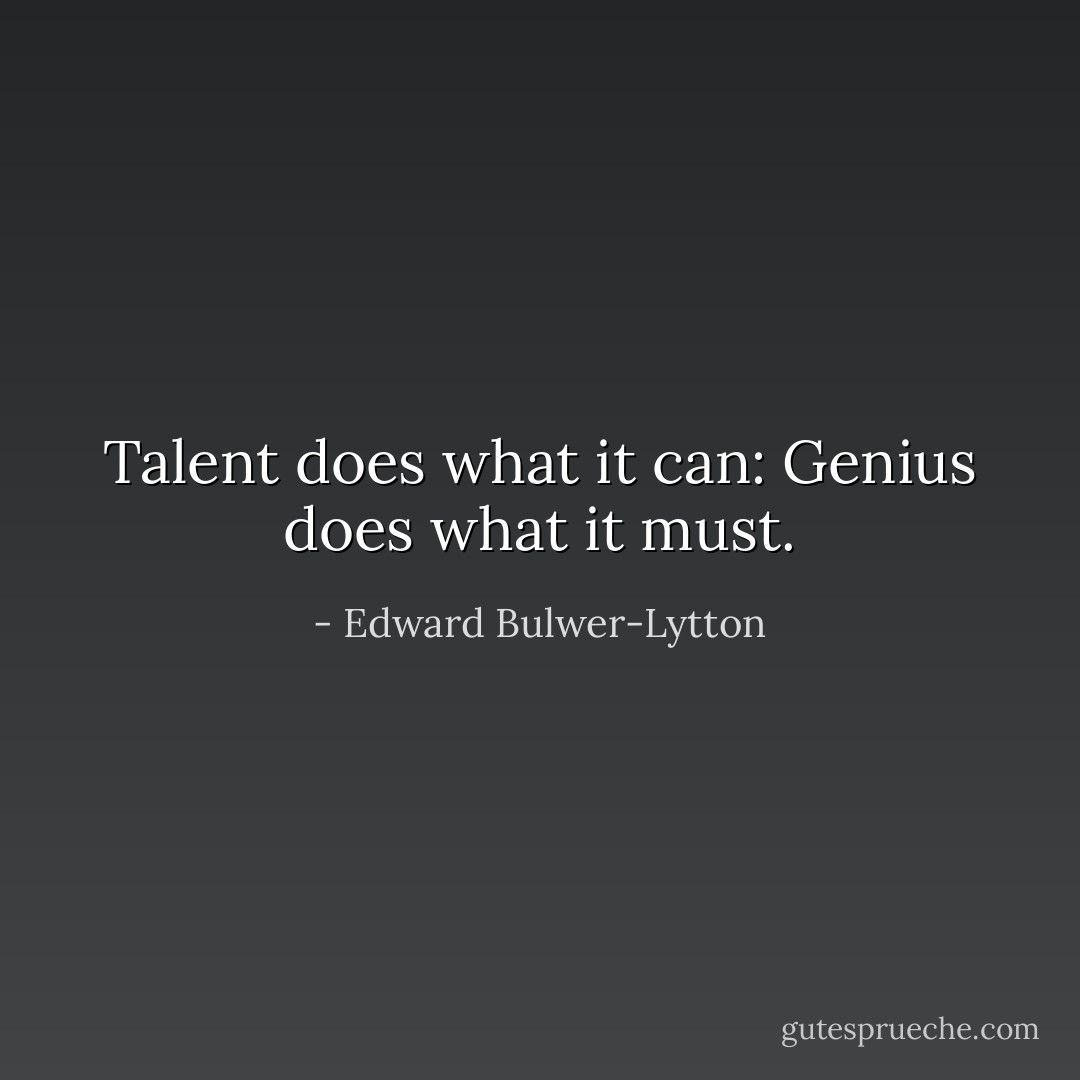 Talent does what it can: Genius does what it must. - Edward Bulwer-Lytton