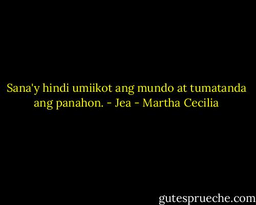 Sana'y hindi umiikot ang mundo at tumatanda ang panahon.<br />- Jea - Martha Cecilia