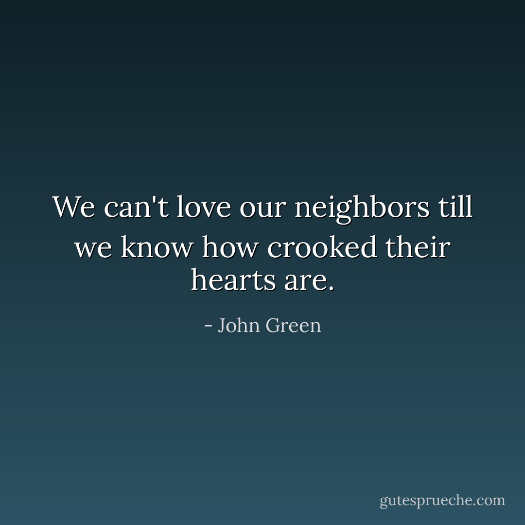 We can't love our neighbors till we know how crooked their hearts are. - John Green